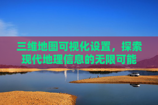 三维地图可视化设置，探索现代地理信息的无限可能